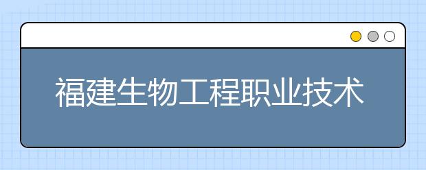 福建生物工程职业技术学院单招2020年单独招生成绩查询、网址入口