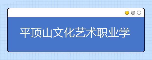 平顶山文化艺术职业学院2021年招生代码