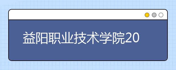 益阳职业技术学院2021年有哪些专业