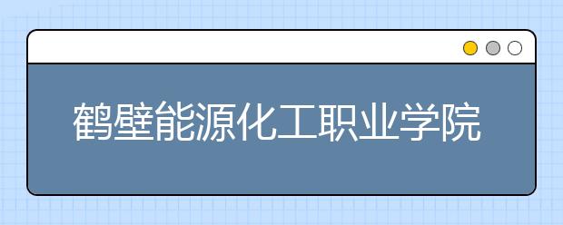 鹤壁能源化工职业学院2021年招生录取分数线