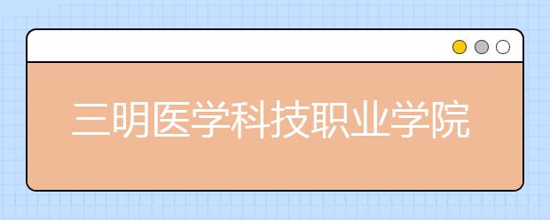 三明医学科技职业学院单招2019年单独招生录取分数线