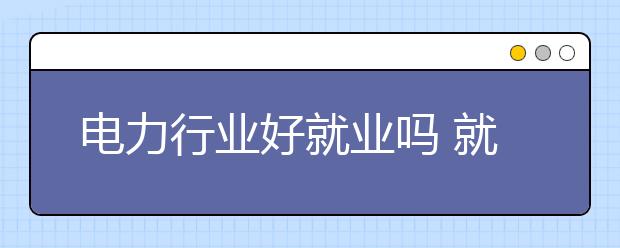 电力行业好就业吗 就业方向有哪些