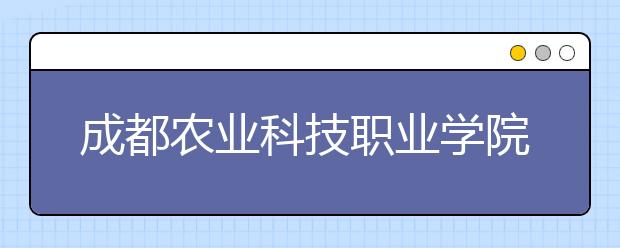 成都农业科技职业学院是几专