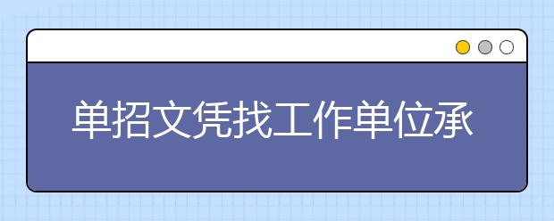 单招文凭找工作单位承认吗