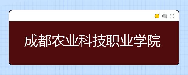 成都农业科技职业学院2022年报名条件、招生要求、招生对象