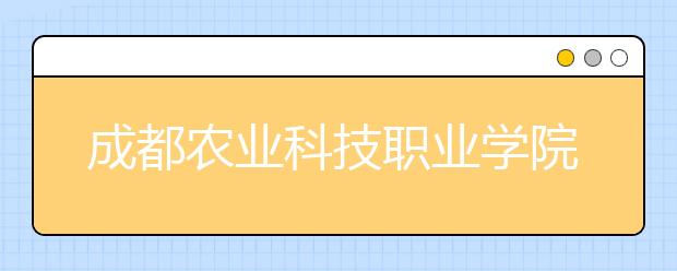 成都农业科技职业学院2022年学费、收费多少