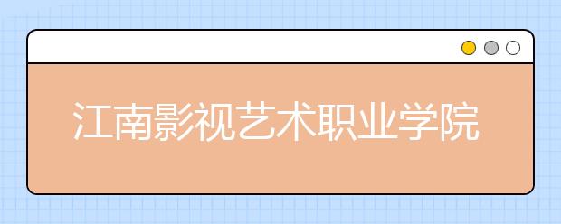 江南影视艺术职业学院单招2020年单独招生录取分数线