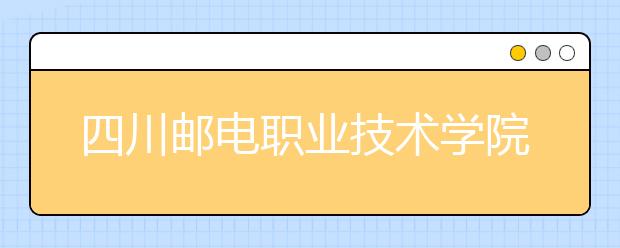 四川邮电职业技术学院怎么样、好不好