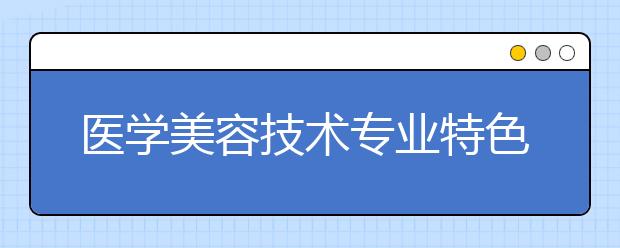 医学美容技术专业特色亮点有哪些