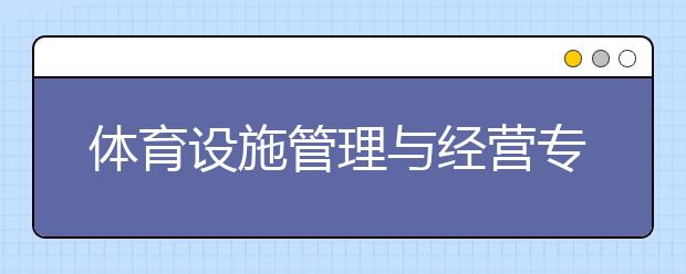 体育设施管理与经营专业毕业出来干什么？