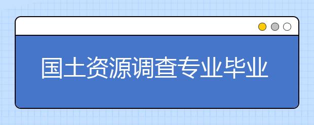 国土资源调查专业毕业出来干什么？