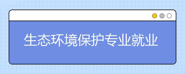 生态环境保护专业就业方向有哪些？