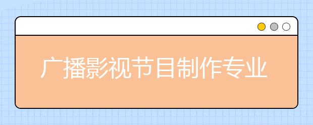 广播影视节目制作专业毕业出来干什么？