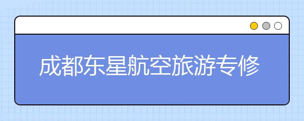 成都东星航空旅游专修学院各专业学费多少钱