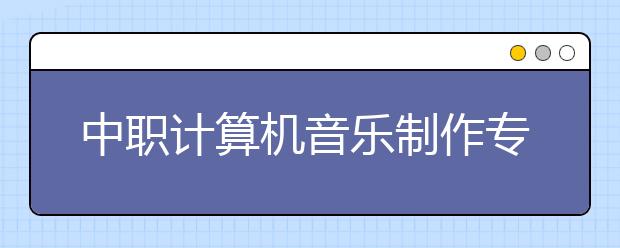 中职计算机音乐制作专业学出来有什么前途?