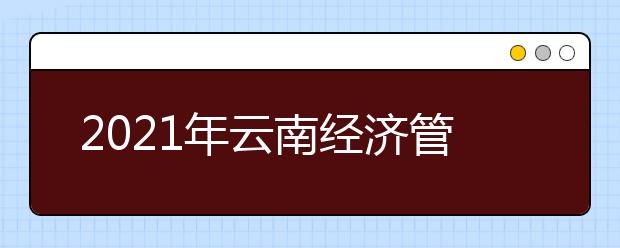 2021年云南经济管理学院录取原则及招生专业