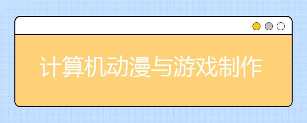 计算机动漫与游戏制作专业毕业出来干什么？