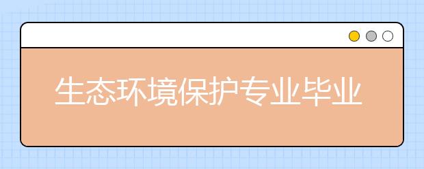 生态环境保护专业毕业出来干什么？