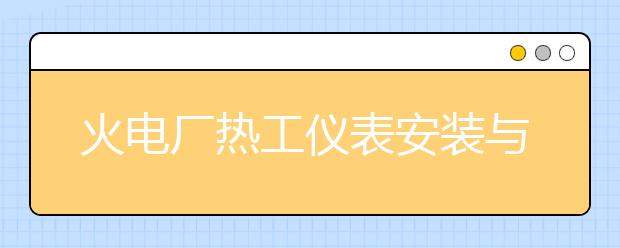 火电厂热工仪表安装与检修专业毕业出来干什么？