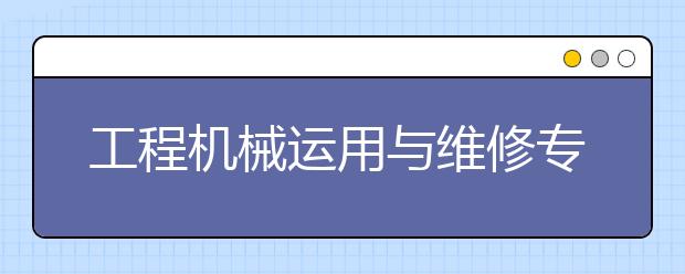 工程机械运用与维修专业就业方向有哪些？