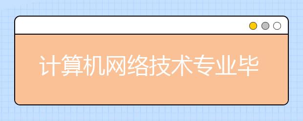 计算机网络技术专业毕业出来干什么？