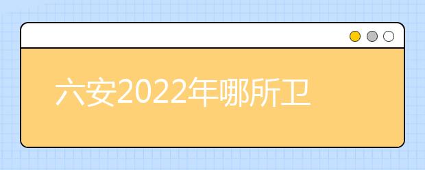 六安2022年哪所金宝搏app安卓下载最好就业