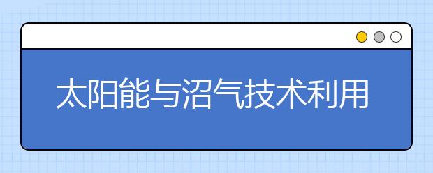 太阳能与沼气技术利用专业就业方向有哪些？