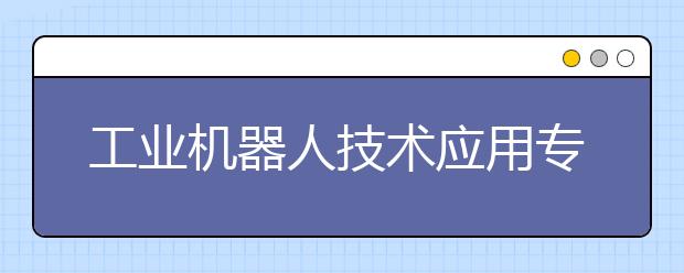 工业机器人技术应用专业毕业出来干什么？