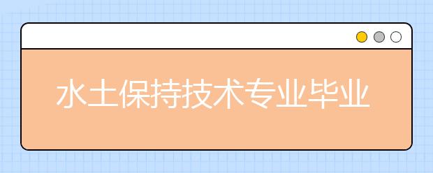 水土保持技术专业毕业出来干什么？