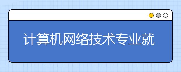 计算机网络技术专业就业方向有哪些？