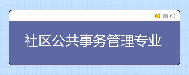 社区公共事务管理专业毕业出来干什么？