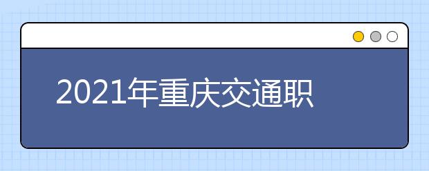 2021年重庆交通职业学院招生章程