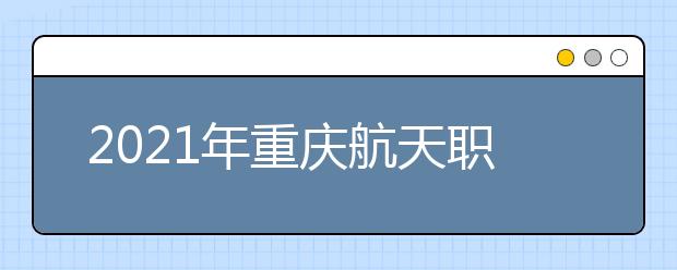 2021年重庆航天职业技术学院招生章程