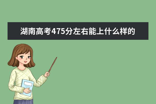 湖南高考475分左右能上什么样的大学