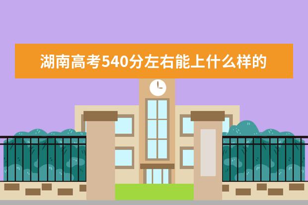 湖南高考540分左右能上什么样的大学