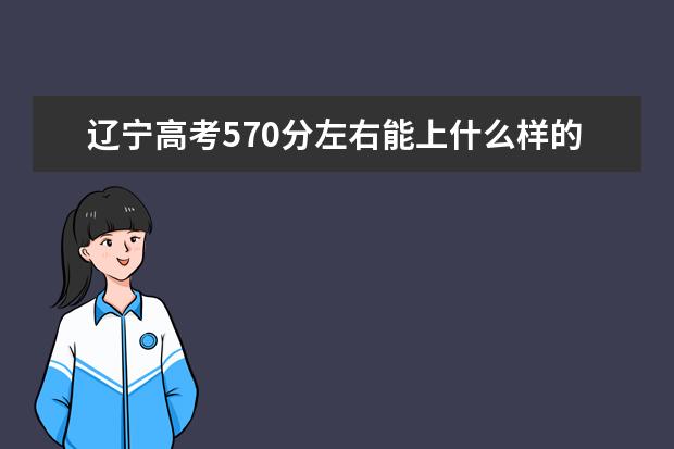 辽宁高考570分左右能上什么样的大学