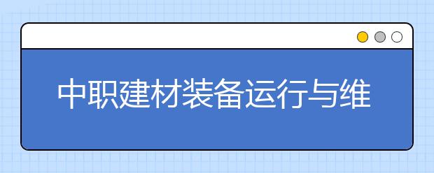 中职建材装备运行与维护专业主要学什么?