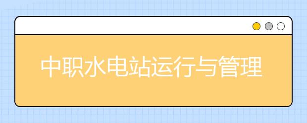 中职水电站运行与管理专业主要学什么?