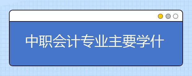 中职会计专业主要学什么?