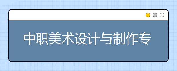 中职美术设计与制作专业主要学什么?