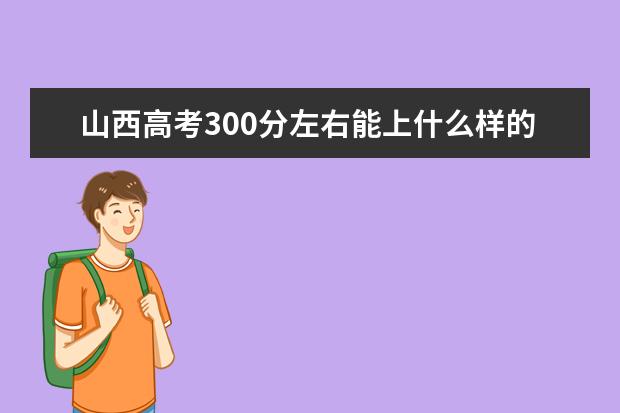 山西高考300分左右能上什么样的大学