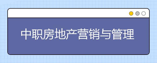 中职房地产营销与管理专业主要学什么?