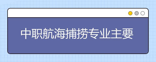 中职航海捕捞专业主要学什么?