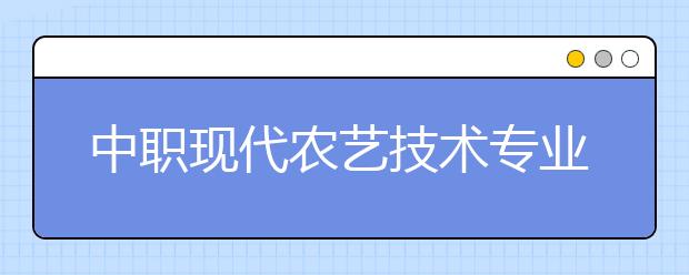 中职现代农艺技术专业主要学什么?