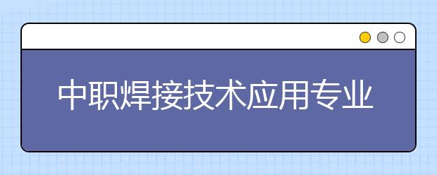 中职焊接技术应用专业主要学什么?