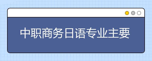 中职商务日语专业主要学什么?