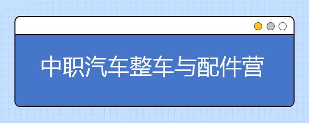 中职汽车整车与配件营销专业主要学什么?