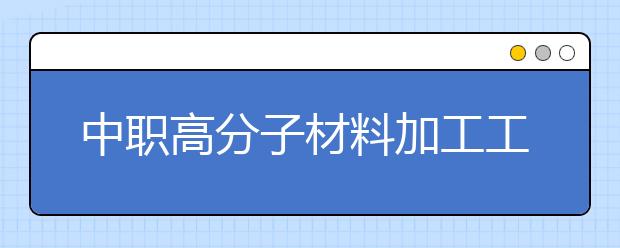 中职高分子材料加工工艺专业主要学什么?