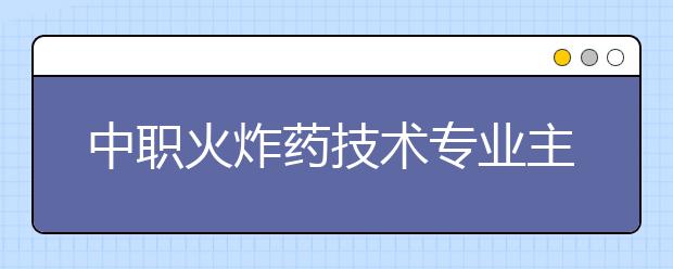 中职火炸药技术专业主要学什么?