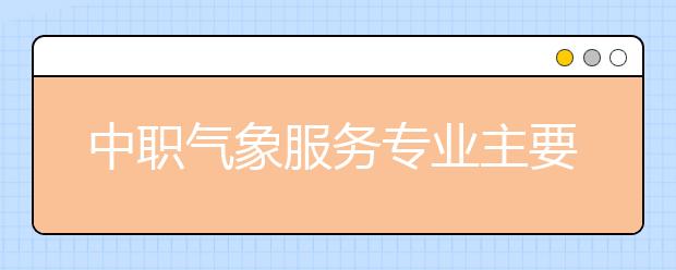 中职气象服务专业主要学什么?